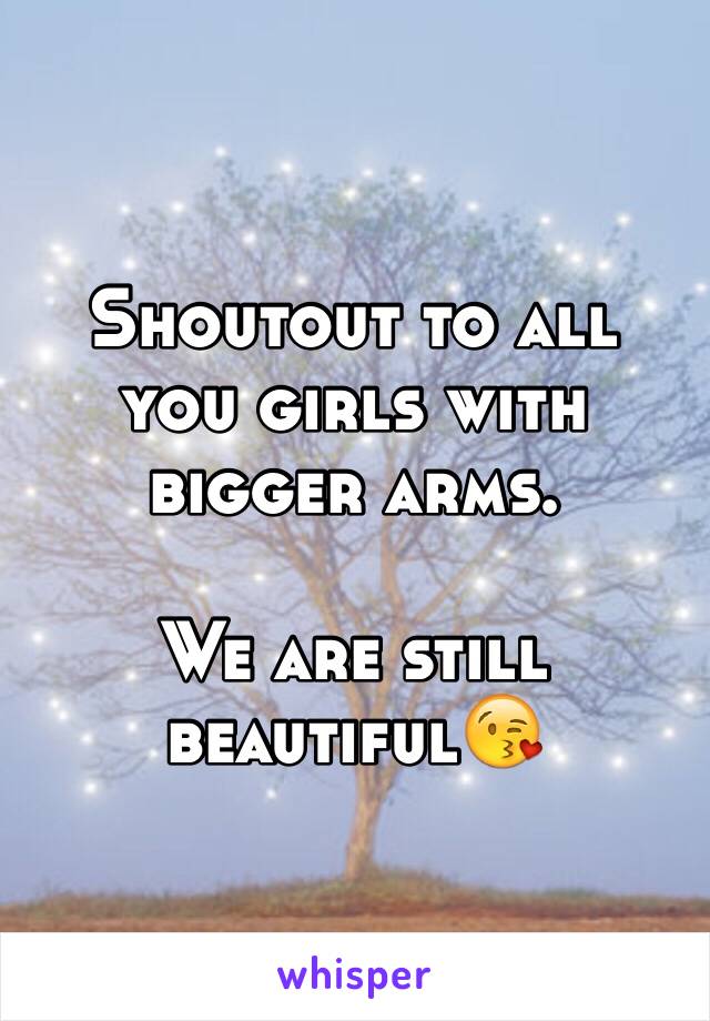 Shoutout to all you girls with bigger arms.

We are still beautiful😘