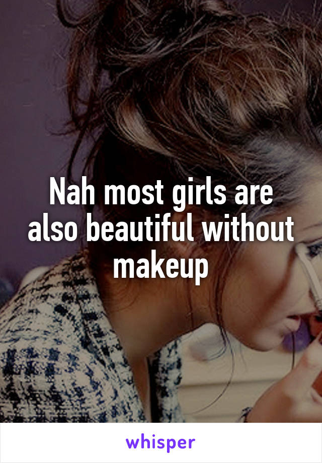 Nah most girls are also beautiful without makeup
