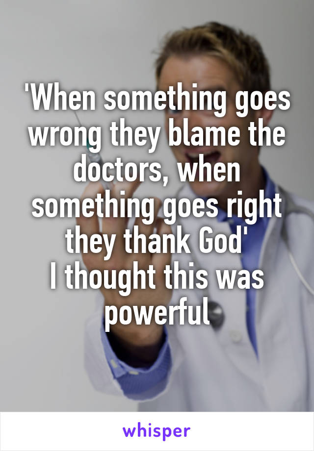 'When something goes wrong they blame the doctors, when something goes right they thank God'
I thought this was powerful
