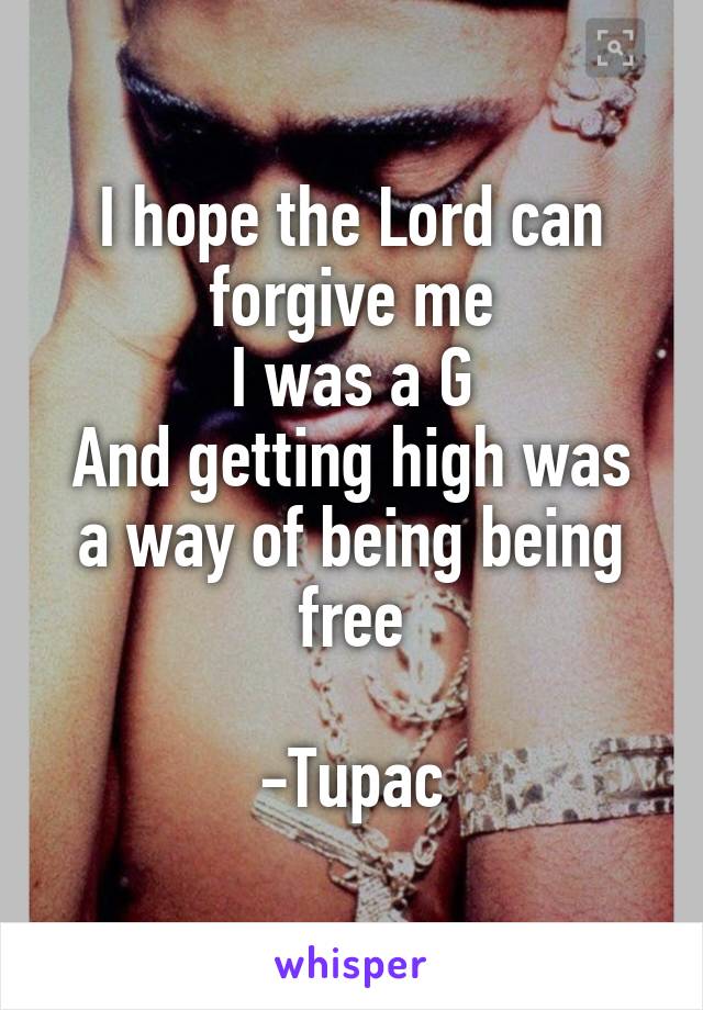 I hope the Lord can forgive me
I was a G
And getting high was a way of being being free

-Tupac