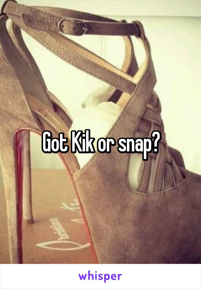 Got Kik or snap?