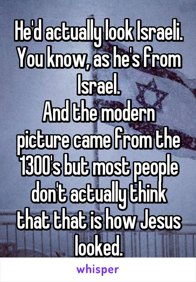 He'd actually look Israeli. You know, as he's from Israel.
And the modern picture came from the 1300's but most people don't actually think that that is how Jesus looked.