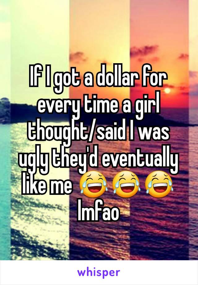 If I got a dollar for every time a girl thought/said I was ugly they'd eventually like me 😂😂😂lmfao