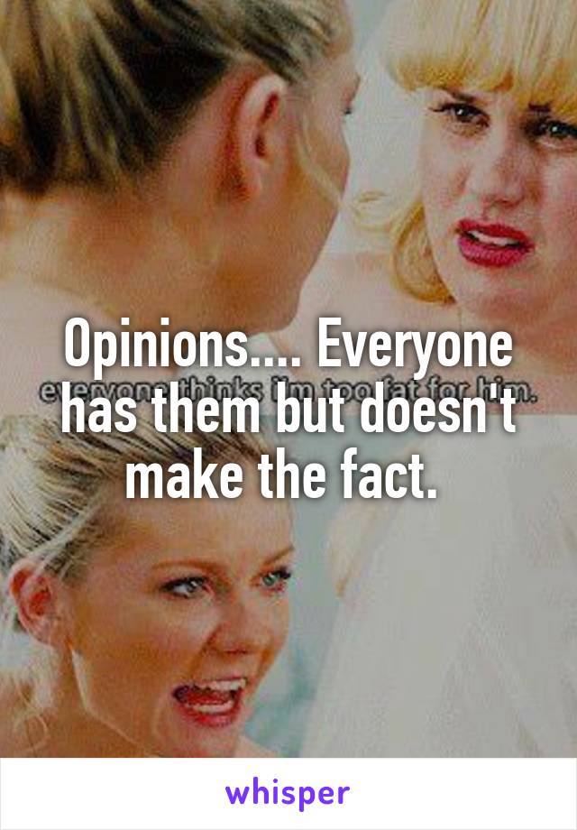 Opinions.... Everyone has them but doesn't make the fact. 