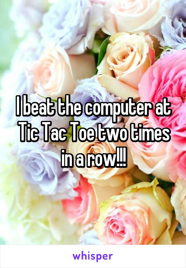 I beat the computer at Tic Tac Toe two times in a row!!!