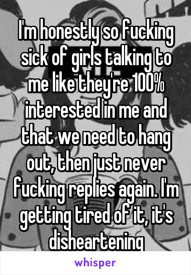 I'm honestly so fucking sick of girls talking to me like they're 100% interested in me and that we need to hang out, then just never fucking replies again. I'm getting tired of it, it's disheartening