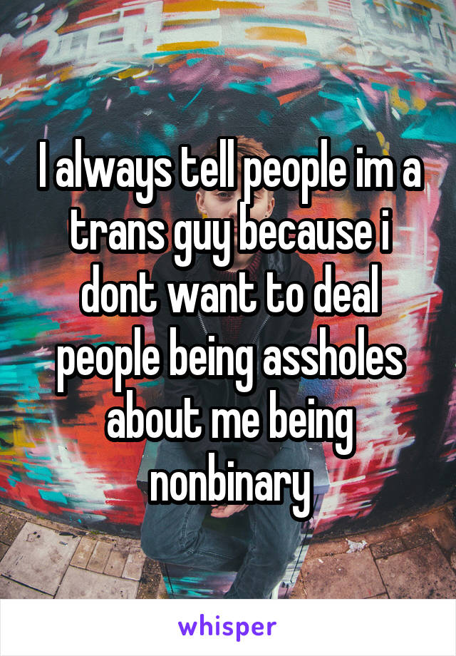 I always tell people im a trans guy because i dont want to deal people being assholes about me being nonbinary