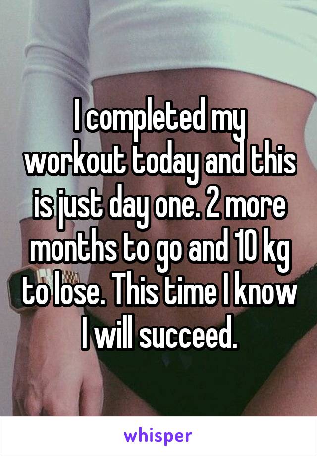 I completed my workout today and this is just day one. 2 more months to go and 10 kg to lose. This time I know I will succeed.