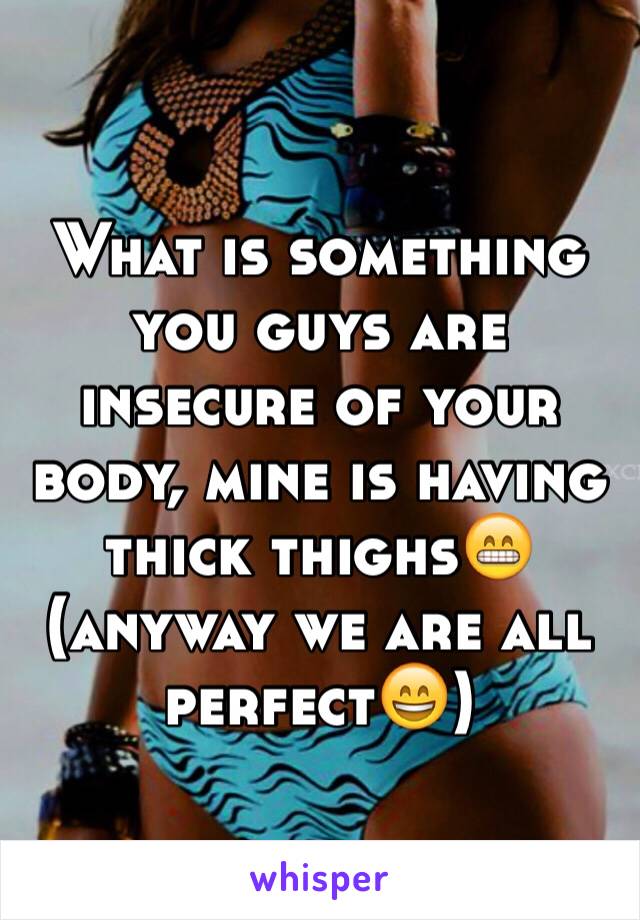 What is something you guys are insecure of your body, mine is having thick thighs😁(anyway we are all perfect😄)