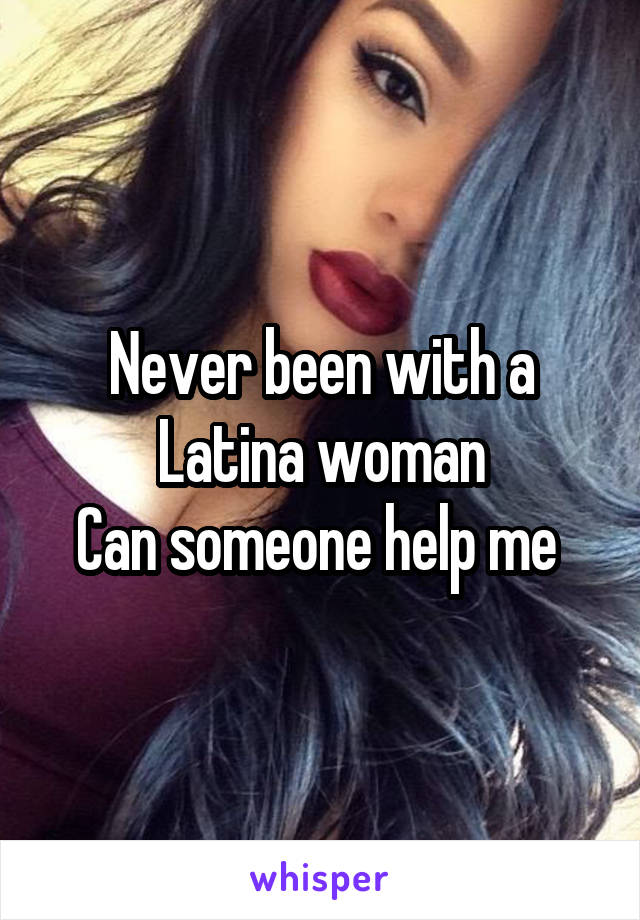 Never been with a Latina woman
Can someone help me 