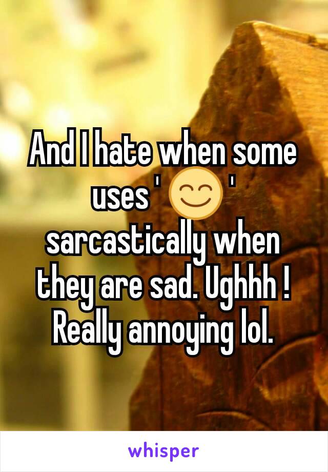 And I hate when some uses ' 😊 ' sarcastically when they are sad. Ughhh ! Really annoying lol.