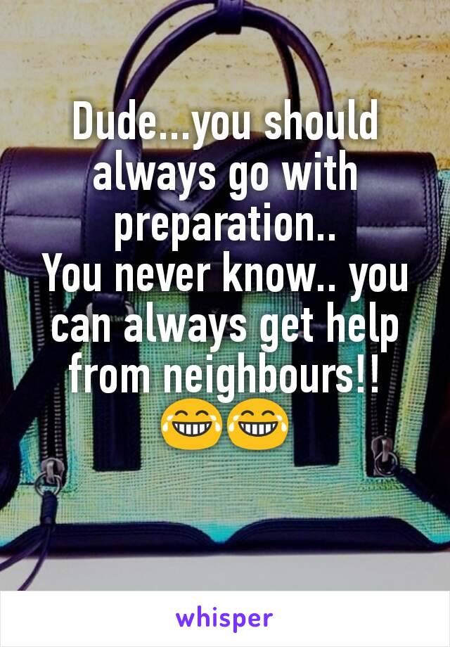 Dude...you should always go with preparation..
You never know.. you can always get help from neighbours!!
😂😂