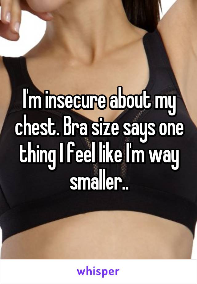 I'm insecure about my chest. Bra size says one thing I feel like I'm way smaller..