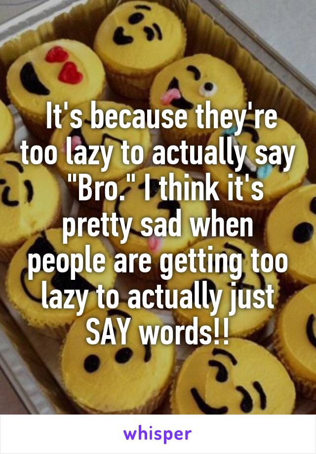  It's because they're too lazy to actually say   "Bro." I think it's pretty sad when people are getting too lazy to actually just SAY words!!