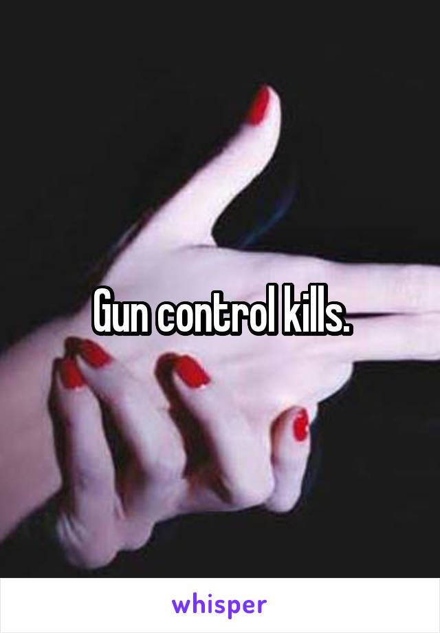 Gun control kills.