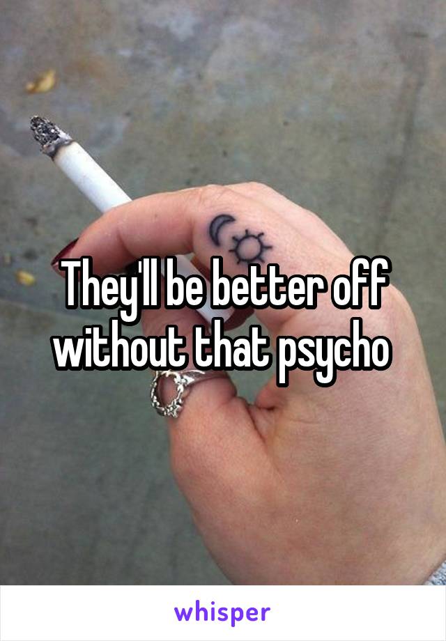 They'll be better off without that psycho 