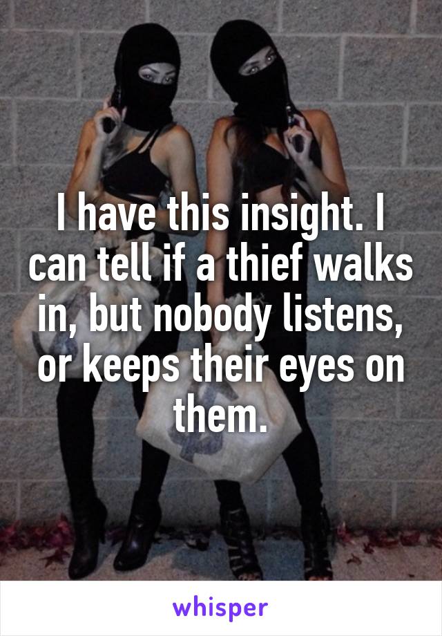 I have this insight. I can tell if a thief walks in, but nobody listens, or keeps their eyes on them.