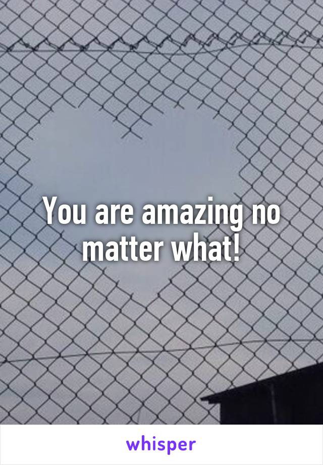 You are amazing no matter what!