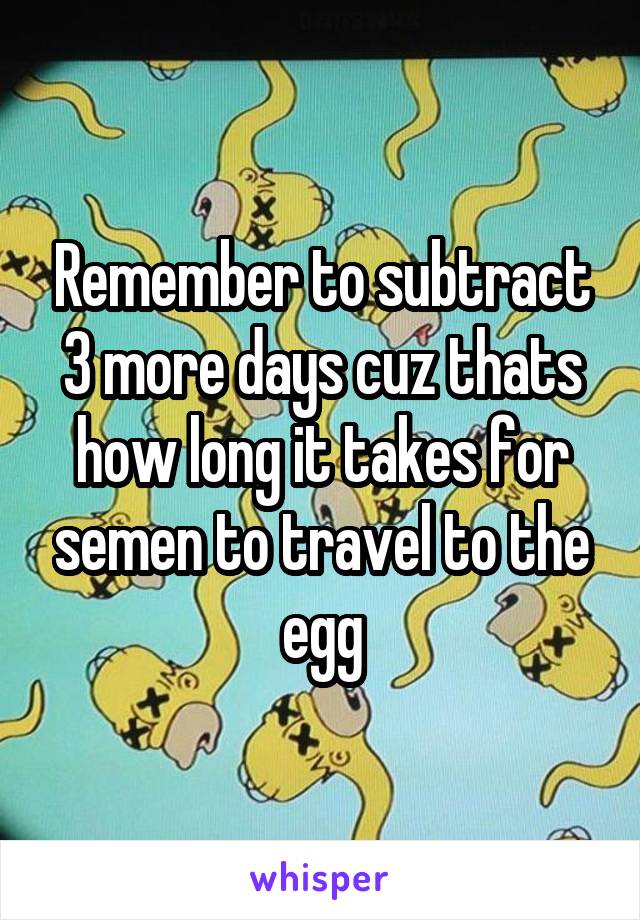 Remember to subtract 3 more days cuz thats how long it takes for semen to travel to the egg