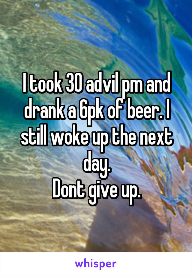 I took 30 advil pm and drank a 6pk of beer. I still woke up the next day.
Dont give up.