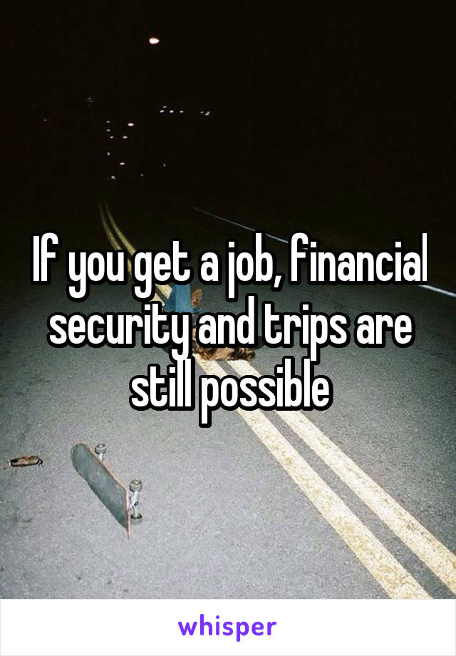If you get a job, financial security and trips are still possible