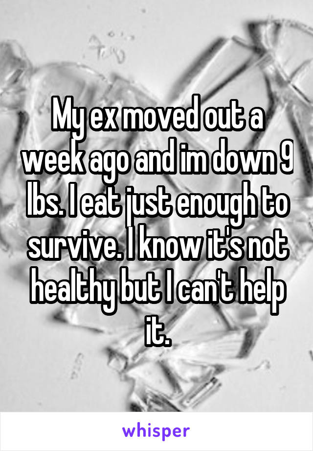My ex moved out a week ago and im down 9 lbs. I eat just enough to survive. I know it's not healthy but I can't help it.