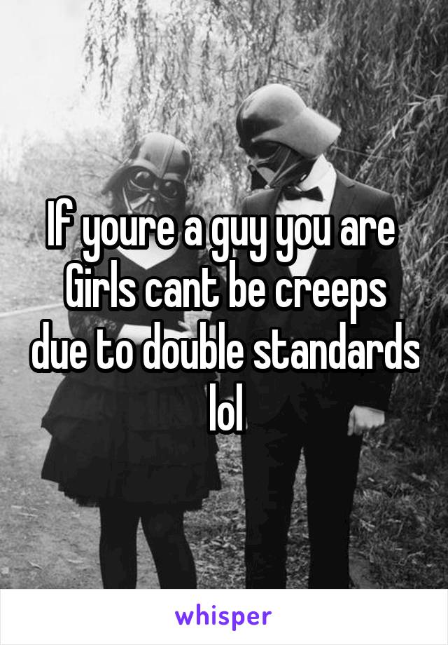 If youre a guy you are 
Girls cant be creeps due to double standards lol