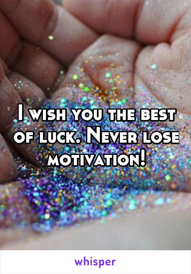I wish you the best of luck. Never lose motivation!