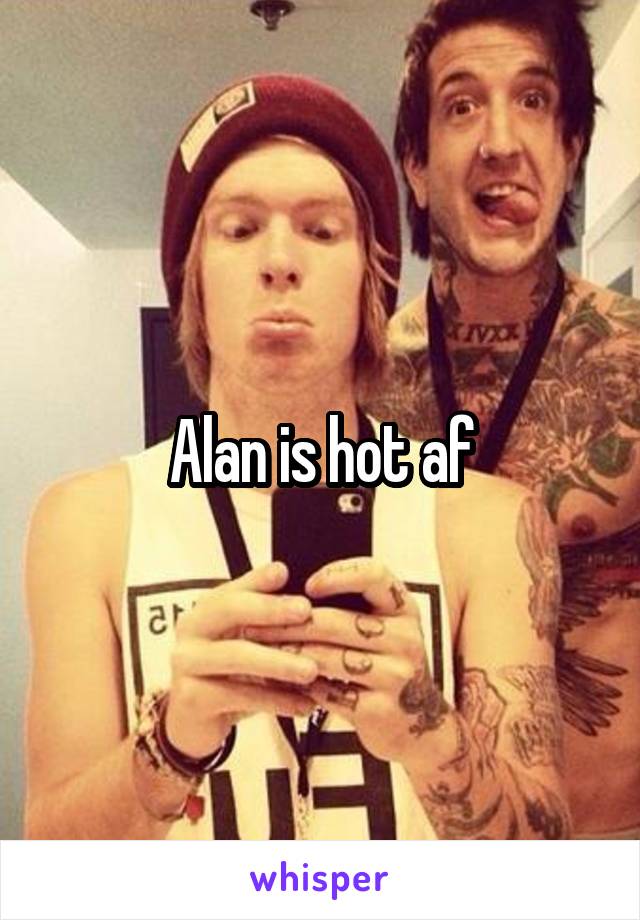 Alan is hot af