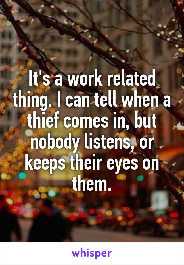 It's a work related thing. I can tell when a thief comes in, but nobody listens, or keeps their eyes on them.