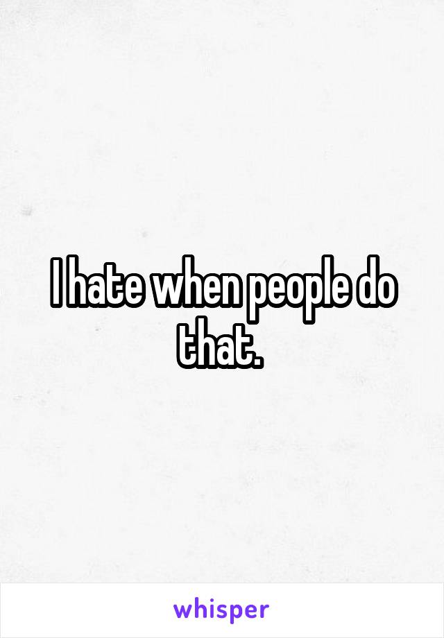 I hate when people do that. 