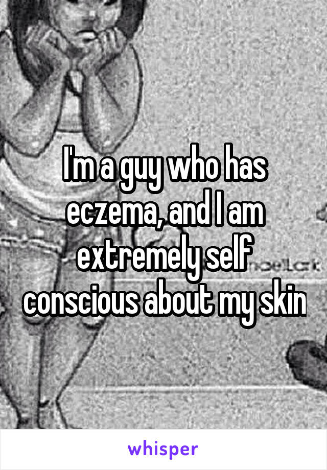 I'm a guy who has eczema, and I am extremely self conscious about my skin