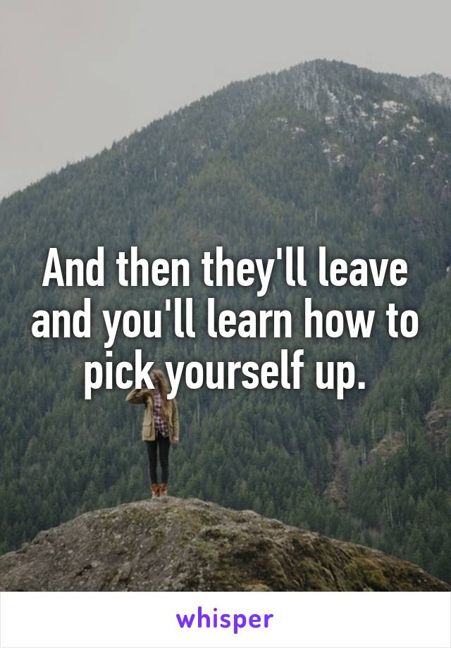 And then they'll leave and you'll learn how to pick yourself up.