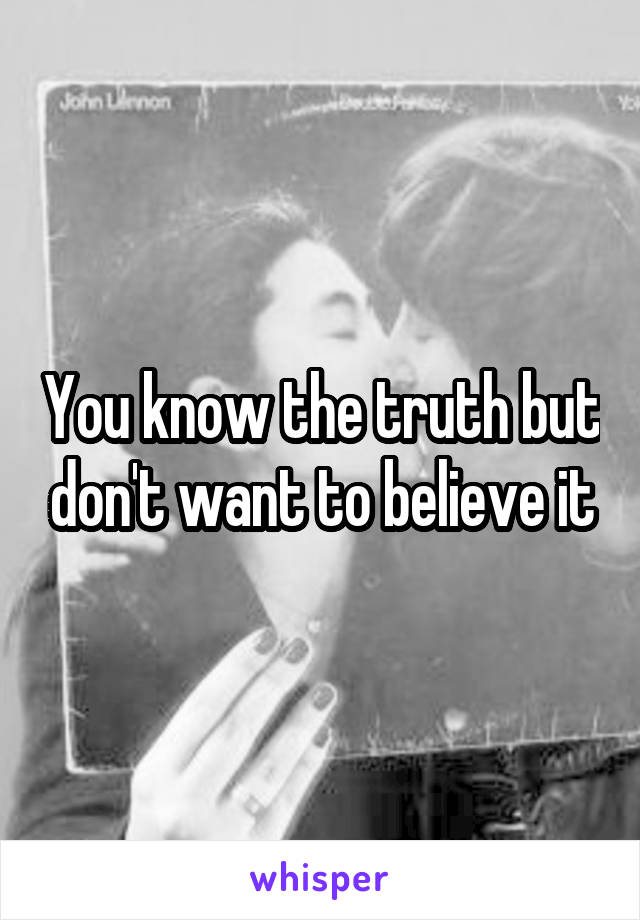 You know the truth but don't want to believe it
