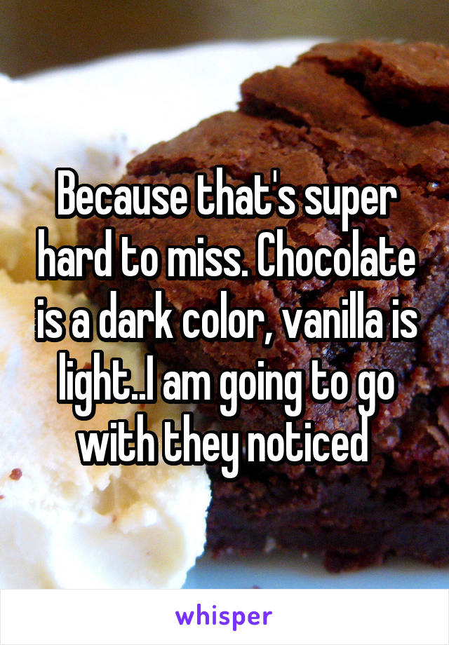 Because that's super hard to miss. Chocolate is a dark color, vanilla is light..I am going to go with they noticed 