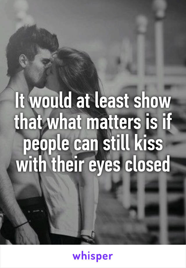 It would at least show that what matters is if people can still kiss with their eyes closed