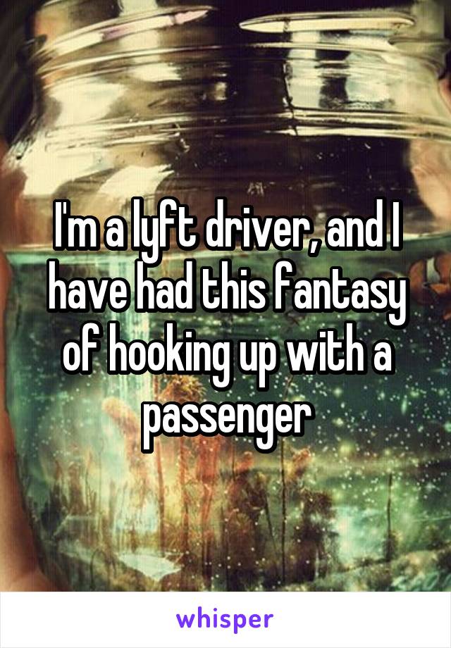 I'm a lyft driver, and I have had this fantasy of hooking up with a passenger