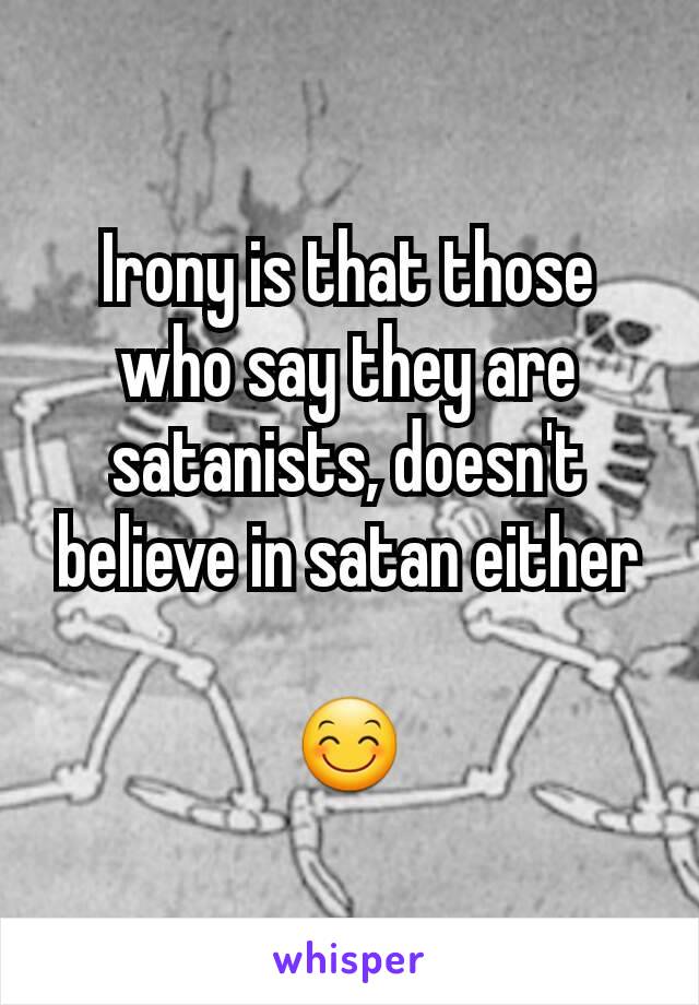Irony is that those who say they are satanists, doesn't believe in satan either

😊