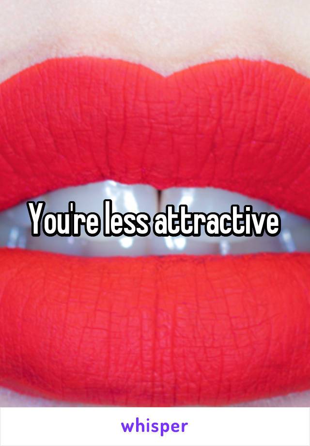 You're less attractive 