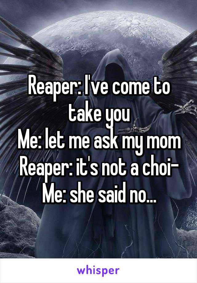 Reaper: I've come to take you
Me: let me ask my mom
Reaper: it's not a choi-
Me: she said no...