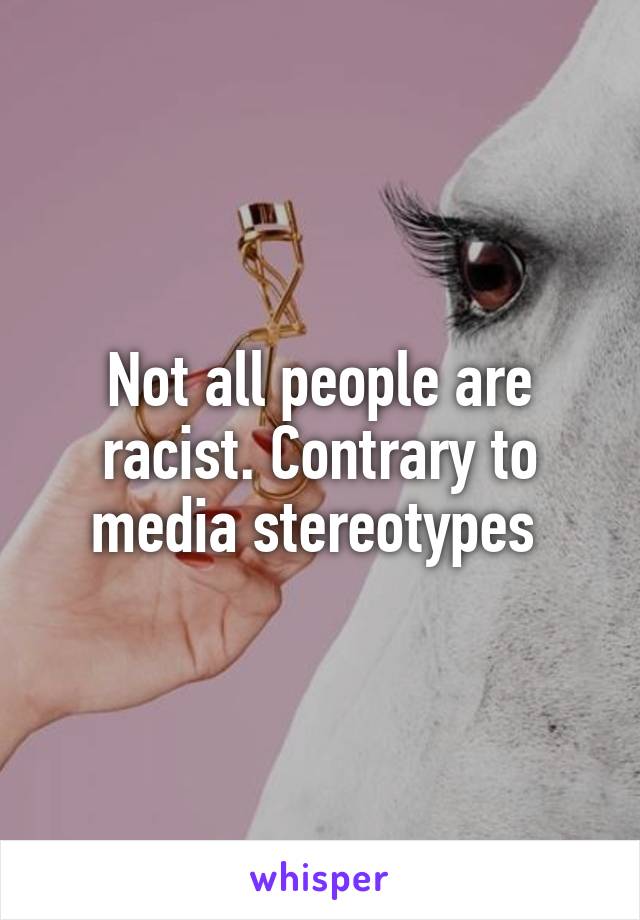 Not all people are racist. Contrary to media stereotypes 