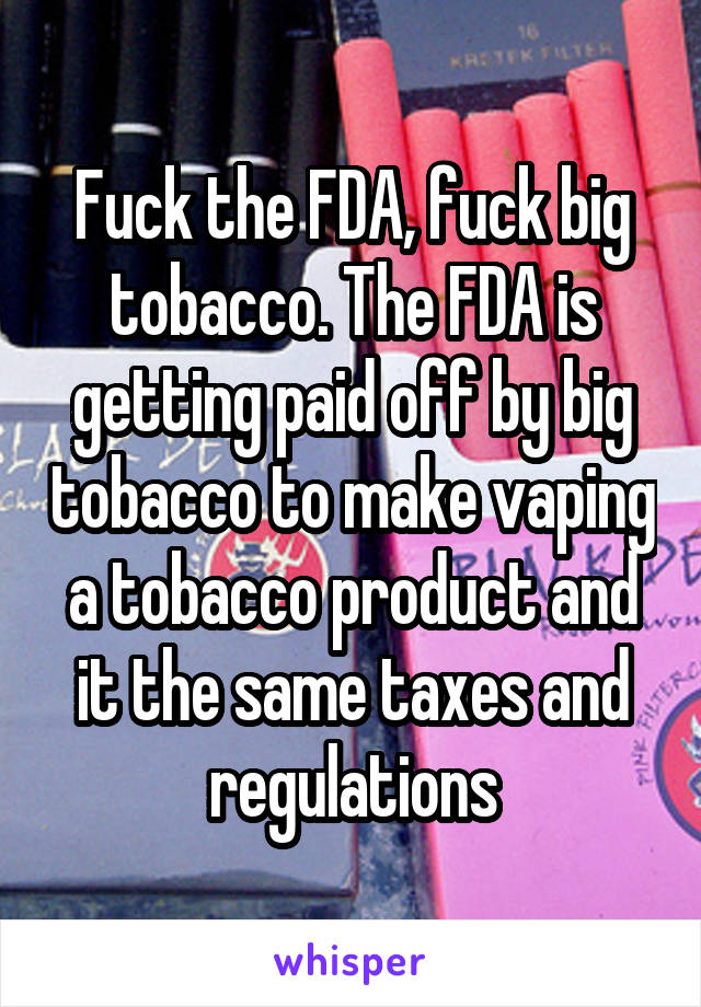 Fuck the FDA, fuck big tobacco. The FDA is getting paid off by big tobacco to make vaping a tobacco product and it the same taxes and regulations