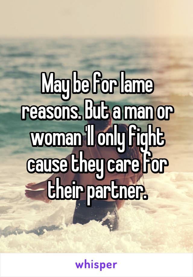 May be for lame reasons. But a man or woman 'll only fight cause they care for their partner.
