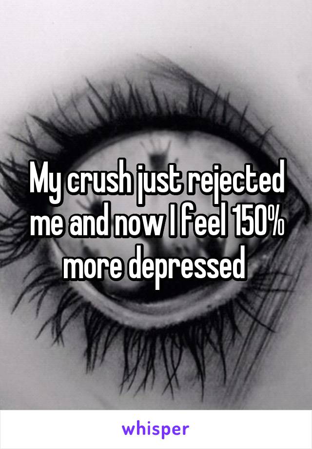 My crush just rejected me and now I feel 150% more depressed 