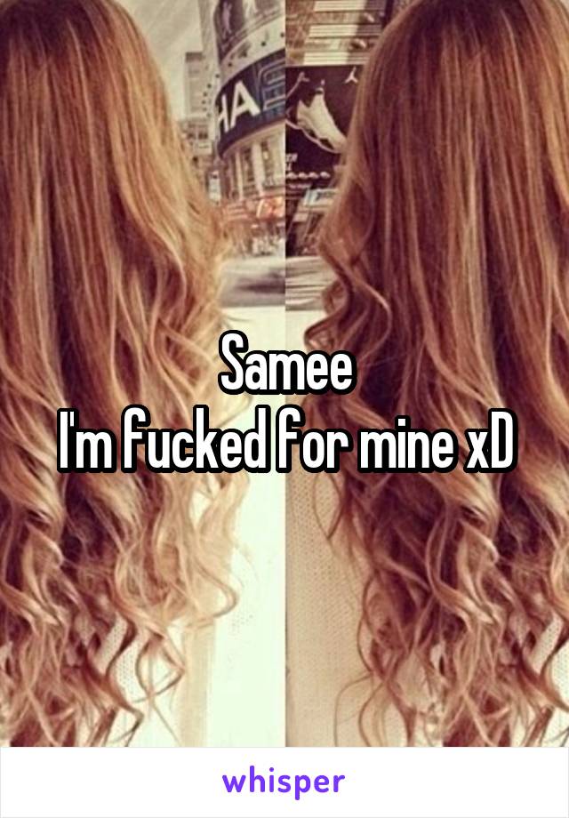 Samee
I'm fucked for mine xD