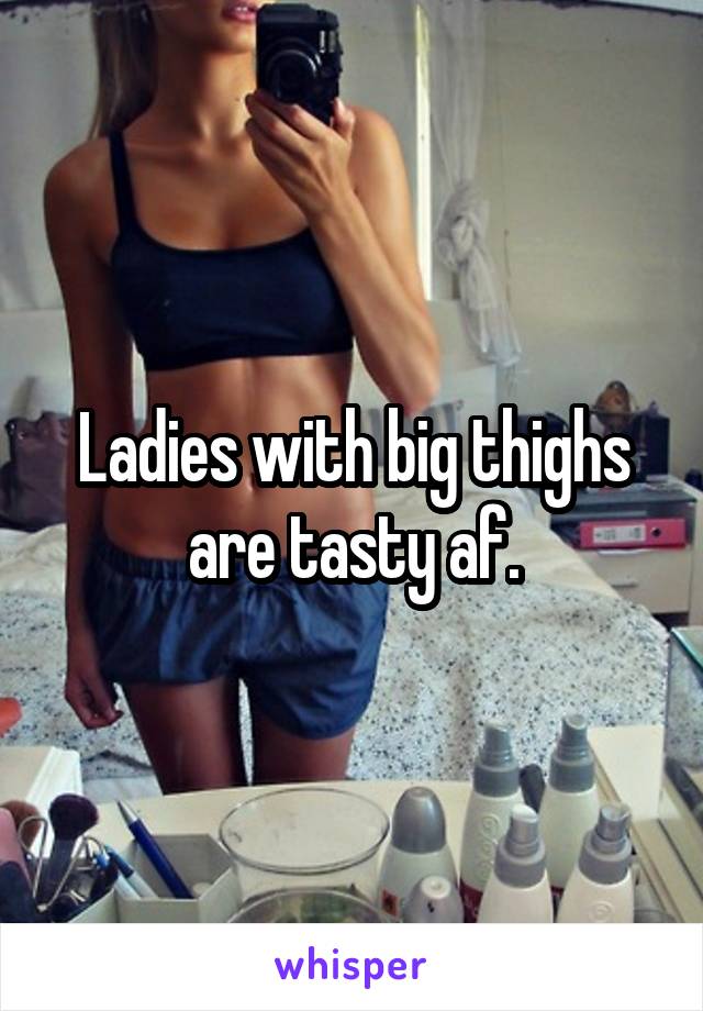 Ladies with big thighs are tasty af.
