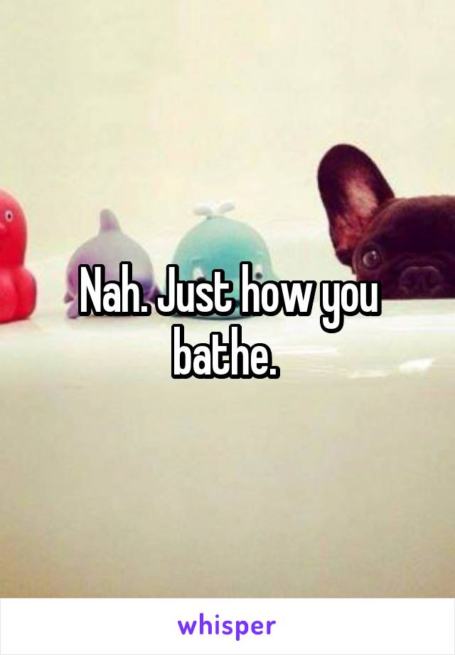 Nah. Just how you bathe. 