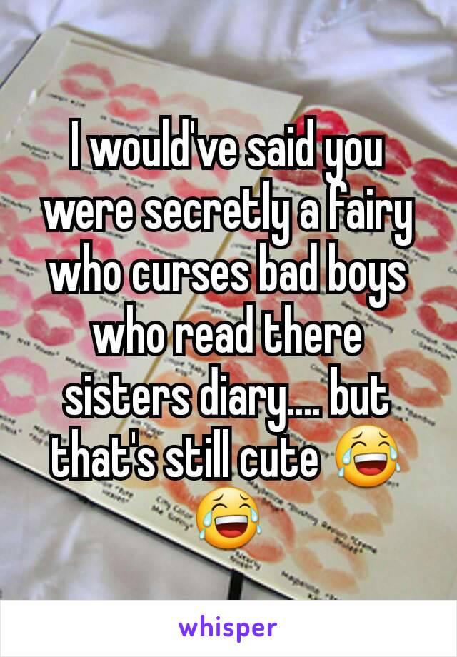 I would've said you were secretly a fairy who curses bad boys who read there sisters diary.... but that's still cute 😂😂