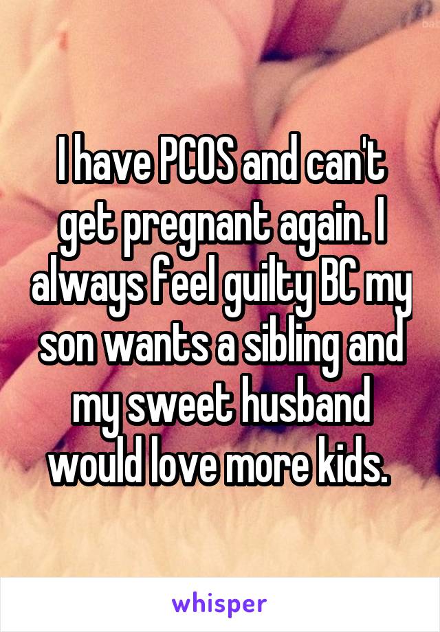 I have PCOS and can't get pregnant again. I always feel guilty BC my son wants a sibling and my sweet husband would love more kids. 