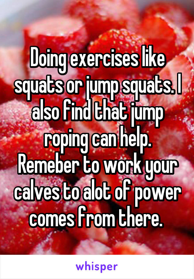 Doing exercises like squats or jump squats. I also find that jump roping can help. Remeber to work your calves to alot of power comes from there. 